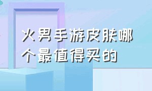 火男手游皮肤哪个最值得买的