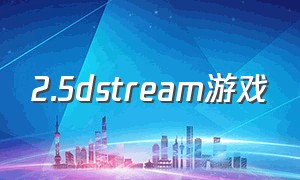 2.5dstream游戏（stream免费好玩单机游戏）