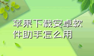 苹果下载安卓软件助手怎么用（苹果手机怎么下载安卓的软件助手）