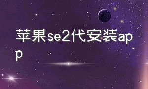 苹果se2代安装app（苹果se怎么安装软件）