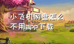 小飞机网盘怎么不用app下载