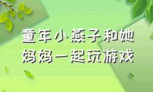 童年小燕子和她妈妈一起玩游戏