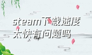 steam下载速度太快有问题吗