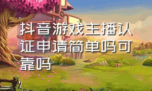 抖音游戏主播认证申请简单吗可靠吗