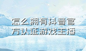 怎么拥有抖音官方认证游戏主播