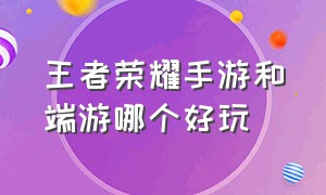 王者荣耀手游和端游哪个好玩（王者荣耀手游助手下载）