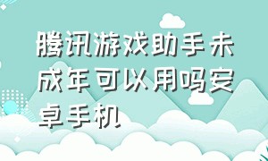 腾讯游戏助手未成年可以用吗安卓手机（腾讯游戏助手安全吗）