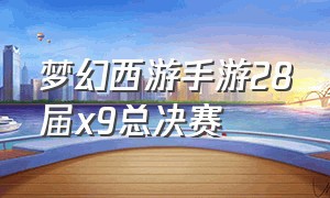 梦幻西游手游28届x9总决赛（梦幻西游手游x9联赛2023年）