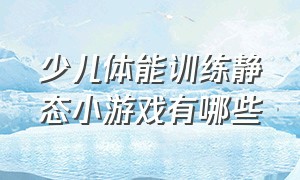 少儿体能训练静态小游戏有哪些（少儿体适能训练12岁以上趣味游戏）