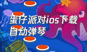 蛋仔派对ios下载自动弹琴（蛋仔派对ios账号转安卓）