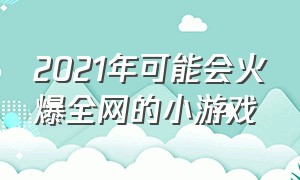 2021年可能会火爆全网的小游戏