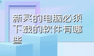 新买的电脑必须下载的软件有哪些