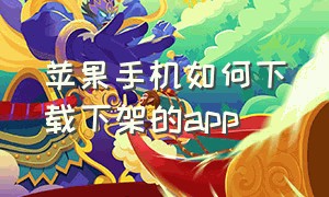 苹果手机如何下载下架的app（苹果手机有哪些app不能下载）