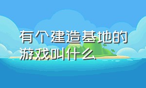 有个建造基地的游戏叫什么（开局一个小岛建造国家游戏叫什么）