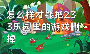 怎么样才能把233乐园里的游戏删掉（怎样删除233乐园中不需要的游戏）