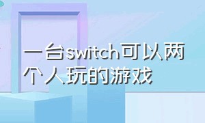 一台switch可以两个人玩的游戏（switch 可以五个人一起玩的游戏）