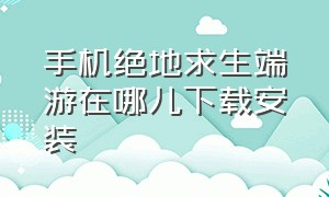 手机绝地求生端游在哪儿下载安装（绝地求生端游怎么能在手机上下载）