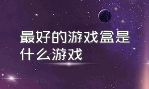 最好的游戏盒是什么游戏（最好的游戏盒是什么游戏啊）