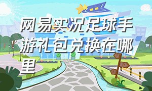 网易实况足球手游礼包兑换在哪里