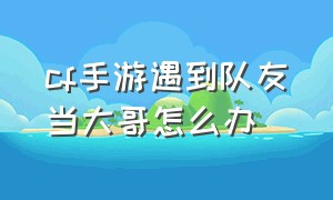 cf手游遇到队友当大哥怎么办