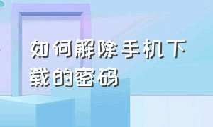 如何解除手机下载的密码（如何解除手机下载的密码保护）