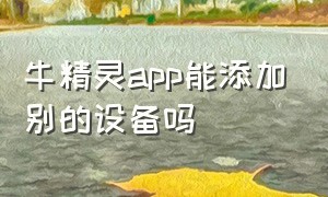 牛精灵app能添加别的设备吗（牛精灵能连接几个手机）