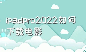 ipadpro2022如何下载电影（ipad pro如何下载电影）