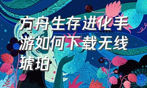 方舟生存进化手游如何下载无线琥珀