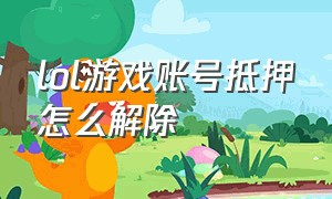 lol游戏账号抵押怎么解除（lol游戏账号存在安全风险怎么解除）