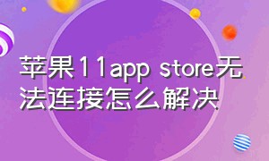 苹果11app store无法连接怎么解决（iphone11的appstore无法连接）