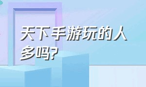 天下手游玩的人多吗?