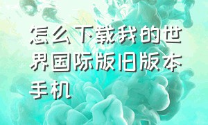 怎么下载我的世界国际版旧版本手机（怎么免费下载我的世界国际版手机）