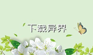 下载异界（异界从哪下载）