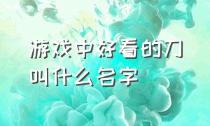 游戏中好看的刀叫什么名字