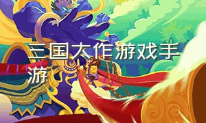 三国大作游戏手游（三国类游戏手游）