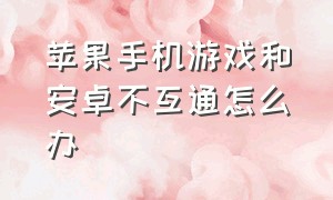 苹果手机游戏和安卓不互通怎么办