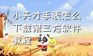 小天才手表怎么下载第三方软件教程（小天才手表怎么下第三方软件2024）