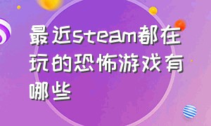 最近steam都在玩的恐怖游戏有哪些（最近steam都在玩的恐怖游戏有哪些名字）