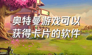 奥特曼游戏可以获得卡片的软件（奥特曼卡片的游戏入口）