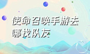 使命召唤手游去哪找队友（使命召唤手游召回队友的位置在哪）