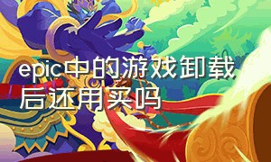 epic中的游戏卸载后还用买吗（卸载epic会把游戏也卸载吗）