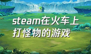 steam在火车上打怪物的游戏