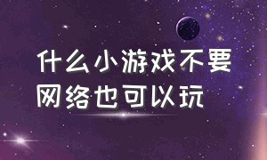 什么小游戏不要网络也可以玩（有没有不要网络也可以玩的小游戏）