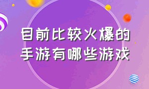 目前比较火爆的手游有哪些游戏（目前比较火爆的手游有哪些游戏推荐）