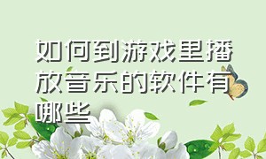 如何到游戏里播放音乐的软件有哪些（怎么可以在游戏里播放音乐）