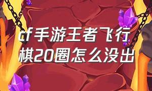 cf手游王者飞行棋20圈怎么没出（cf手游王者飞行棋20圈会怎么样）