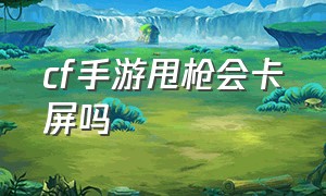 cf手游甩枪会卡屏吗