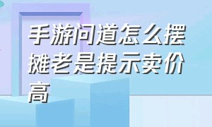 手游问道怎么摆摊老是提示卖价高