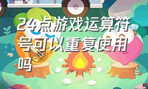 24点游戏运算符号可以重复使用吗（数学24点游戏运算符号能重复用吗）