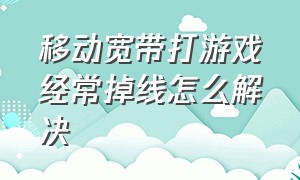 移动宽带打游戏经常掉线怎么解决